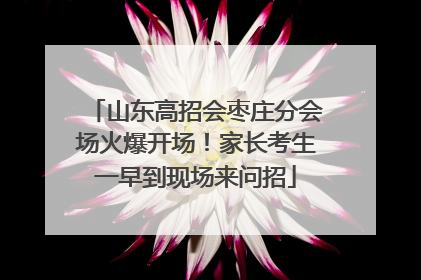 山东高招会枣庄分会场火爆开场！家长考生一早到现场来问招