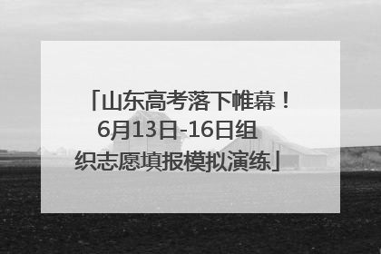 山东高考落下帷幕！6月13日-16日组织志愿填报模拟演练