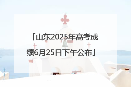 山东2025年高考成绩6月25日下午公布
