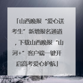 山西晚报“爱心送考生”新增报名通道，下载山西晚报“山河+”客户端一键开启高考爱心护航