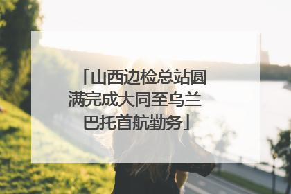 山西边检总站圆满完成大同至乌兰巴托首航勤务