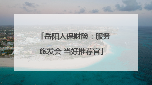 岳阳人保财险：服务旅发会 当好推荐官