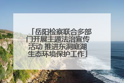 岳阳检察联合多部门开展主题法治宣传活动 推进东洞庭湖生态环境保护工作