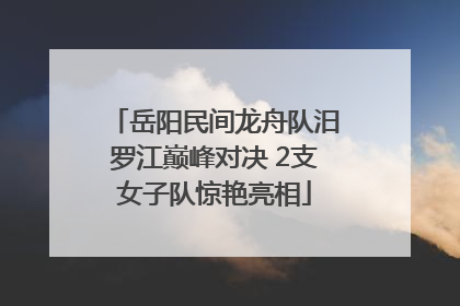 岳阳民间龙舟队汨罗江巅峰对决 2支女子队惊艳亮相
