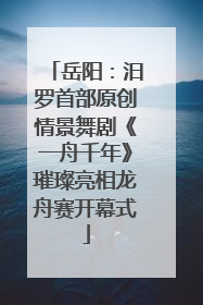 岳阳：汨罗首部原创情景舞剧《一舟千年》璀璨亮相龙舟赛开幕式