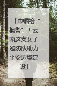 巾帼绘“枫警”！云南这支女子巡防队助力平安边境建设