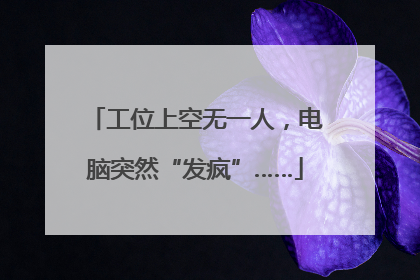 工位上空无一人，电脑突然“发疯”……