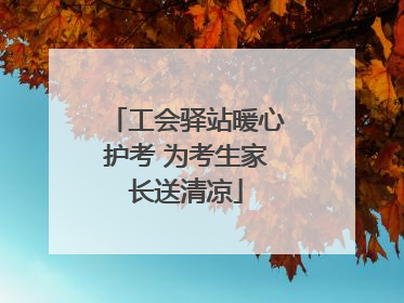 工会驿站暖心护考 为考生家长送清凉