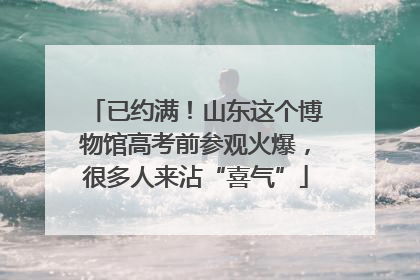 已约满！山东这个博物馆高考前参观火爆，很多人来沾“喜气”