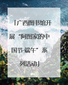 广西图书馆开展“阿图家的中国节·端午”系列活动