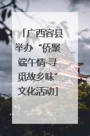 广西容县举办“侨聚端午情·寻觅故乡味”文化活动