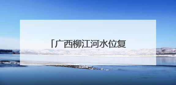 广西柳江河水位复涨超警 102名被困群众已安全转移