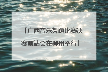 广西音乐舞蹈比赛决赛前站会在柳州举行
