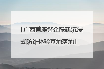 广西首座警企联建沉浸式防诈体验基地落地