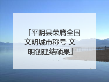 平阴县荣膺全国文明城市称号 文明创建结硕果