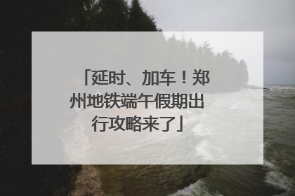 延时、加车！郑州地铁端午假期出行攻略来了