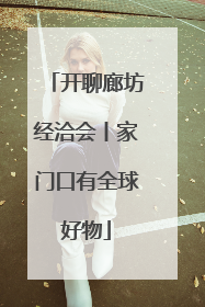 开聊廊坊经洽会丨家门口有全球好物