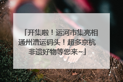 开集啦！运河市集亮相通州漕运码头！超多京杭非遗好物等您来~