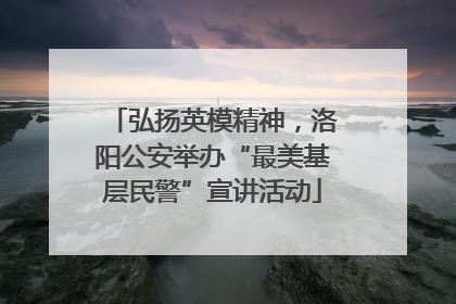 弘扬英模精神，洛阳公安举办“最美基层民警”宣讲活动