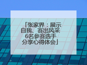 张家界：展示自我、赛出风采 6名参赛选手分享心得体会