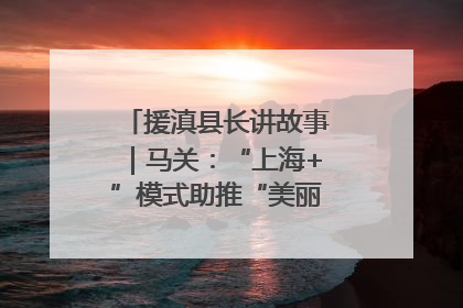 援滇县长讲故事｜马关：“上海+”模式助推“美丽产业”幸福绽放