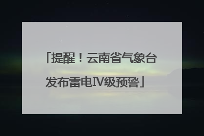 提醒！云南省气象台发布雷电Ⅳ级预警