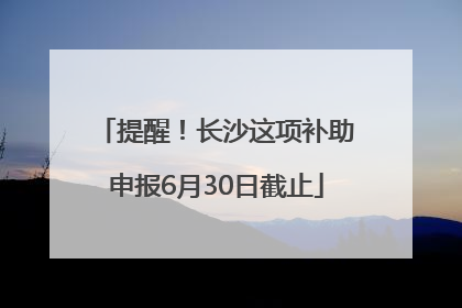 提醒！长沙这项补助申报6月30日截止