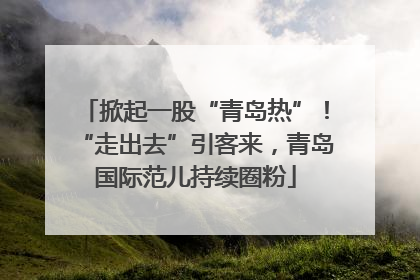 掀起一股“青岛热”！“走出去”引客来，青岛国际范儿持续圈粉