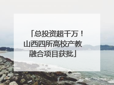 总投资超千万！山西四所高校产教融合项目获批