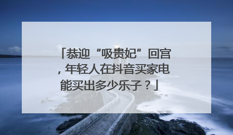 恭迎“吸贵妃”回宫，年轻人在抖音买家电能买出多少乐子？