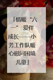情暖“六一” 爱伴成长——小芳工作队暖心慰问困境儿童