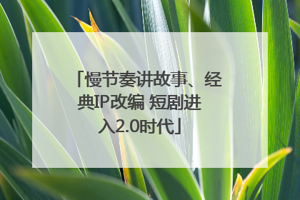 慢节奏讲故事、经典IP改编 短剧进入2.0时代