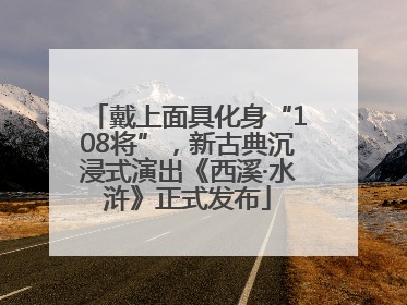 戴上面具化身“108将”，新古典沉浸式演出《西溪·水浒》正式发布