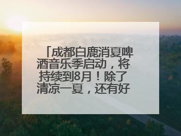 成都白鹿消夏啤酒音乐季启动，将持续到8月！除了清凉一夏，还有好物“必购必带”