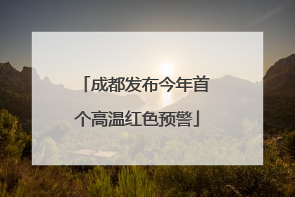 成都发布今年首个高温红色预警