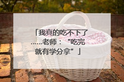 我真的吃不下了……老师：“吃完就有学分拿”