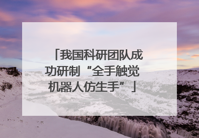 我国科研团队成功研制“全手触觉机器人仿生手”