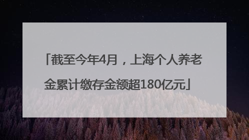 截至今年4月，上海个人养老金累计缴存金额超180亿元