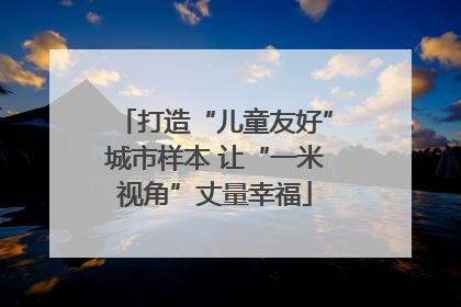 打造“儿童友好”城市样本 让“一米视角”丈量幸福