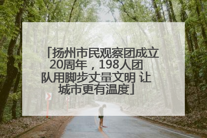 扬州市民观察团成立20周年，198人团队用脚步丈量文明 让城市更有温度