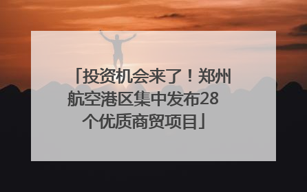 投资机会来了！郑州航空港区集中发布28个优质商贸项目