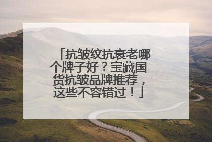 抗皱纹抗衰老哪个牌子好？宝藏国货抗皱品牌推荐，这些不容错过！