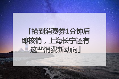 抢到消费券1分钟后即核销，上海长宁还有这些消费新动向