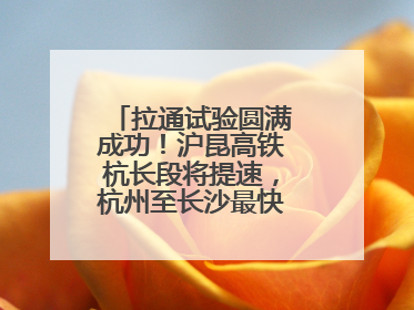 拉通试验圆满成功！沪昆高铁杭长段将提速，杭州至长沙最快3小时12分