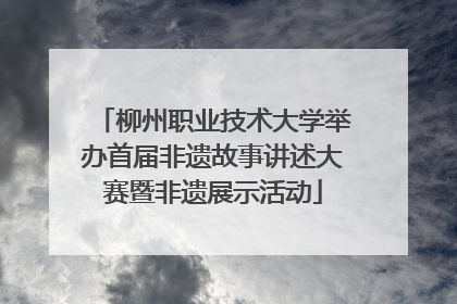 柳州职业技术大学举办首届非遗故事讲述大赛暨非遗展示活动