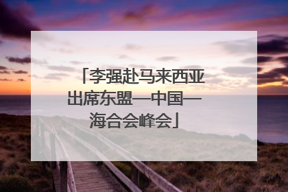 李强赴马来西亚出席东盟—中国—海合会峰会