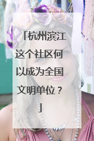 杭州滨江这个社区何以成为全国文明单位？