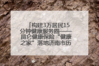 构建3万居民15分钟健康服务圈——昆仑健康保险“健康之家”落地济南市历城区鲍山街道