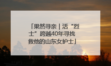 果然寻亲｜活“烈士”跨越40年寻找救他的山东女护士
