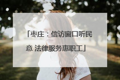 枣庄：信访窗口听民意 法律服务惠职工